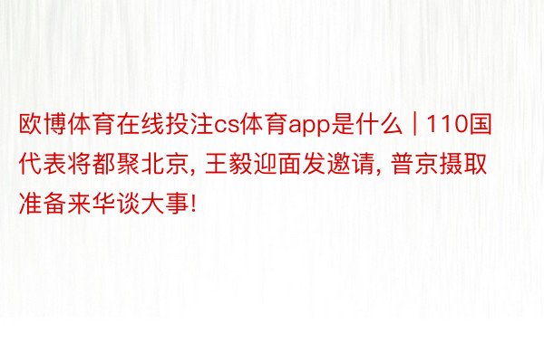 欧博体育在线投注cs体育app是什么 | 110国代表将都聚北京, 王毅迎面发邀请, 普京摄取准备来华谈大事!