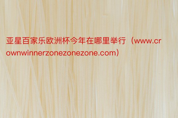 亚星百家乐欧洲杯今年在哪里举行（www.crownwinnerzonezonezone.com）