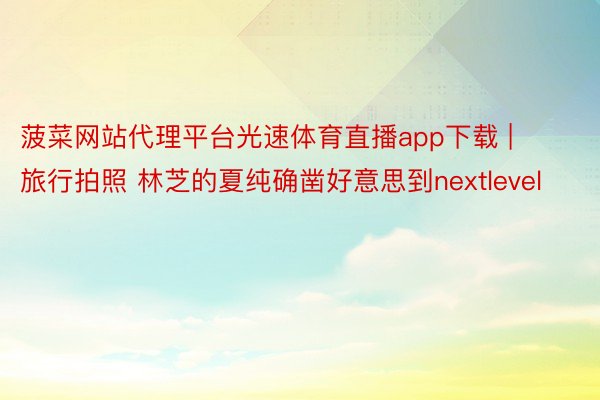 菠菜网站代理平台光速体育直播app下载 | 旅行拍照 林芝的夏纯确凿好意思到nextlevel