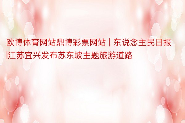 欧博体育网站鼎博彩票网站 | 东说念主民日报|江苏宜兴发布苏东坡主题旅游道路