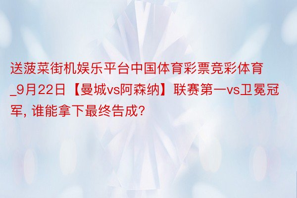 送菠菜街机娱乐平台中国体育彩票竞彩体育_9月22日【曼城vs阿森纳】联赛第一vs卫冕冠军, 谁能拿下最终告成?