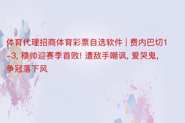 体育代理招商体育彩票自选软件 | 费内巴切1-3, 穆帅迎赛季首败! 遭敌手嘲讽, 爱哭鬼, 争冠落下风