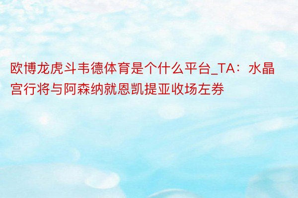 欧博龙虎斗韦德体育是个什么平台_TA：水晶宫行将与阿森纳就恩凯提亚收场左券