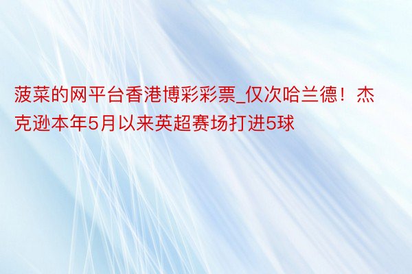 菠菜的网平台香港博彩彩票_仅次哈兰德！杰克逊本年5月以来英超赛场打进5球