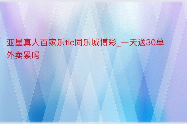 亚星真人百家乐tlc同乐城博彩_一天送30单外卖累吗