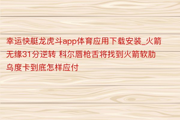 幸运快艇龙虎斗app体育应用下载安装_火箭无缘31分逆转 科尔唇枪舌将找到火箭软肋 乌度卡到底怎样应付