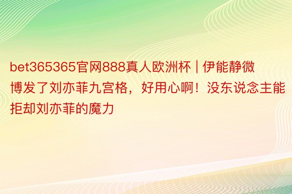 bet365365官网888真人欧洲杯 | 伊能静微博发了刘亦菲九宫格，好用心啊！没东说念主能拒却刘亦菲的魔力