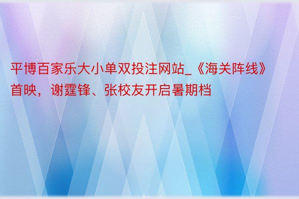 平博百家乐大小单双投注网站_《海关阵线》首映，谢霆锋、张校友开启暑期档