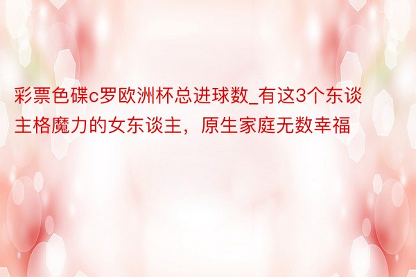 彩票色碟c罗欧洲杯总进球数_有这3个东谈主格魔力的女东谈主，原生家庭无数幸福