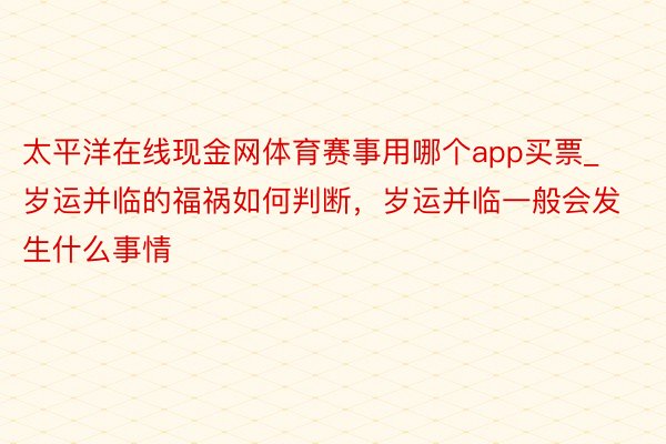 太平洋在线现金网体育赛事用哪个app买票_岁运并临的福祸如何判断，岁运并临一般会发生什么事情