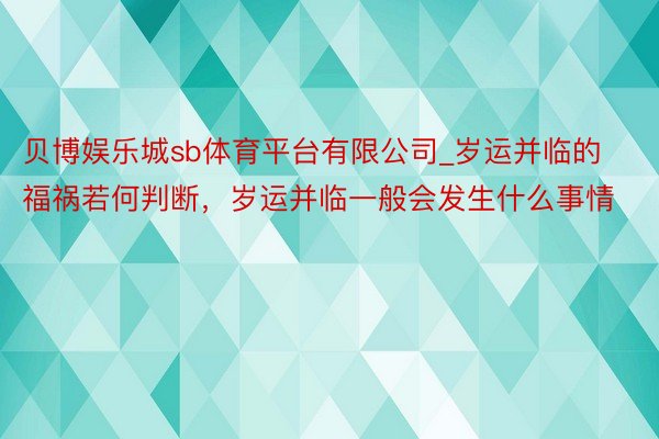 贝博娱乐城sb体育平台有限公司_岁运并临的福祸若何判断，岁运并临一般会发生什么事情