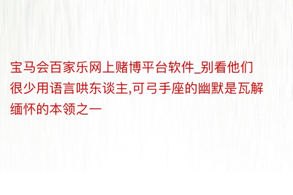 宝马会百家乐网上赌博平台软件_别看他们很少用语言哄东谈主,可弓手座的幽默是瓦解缅怀的本领之一