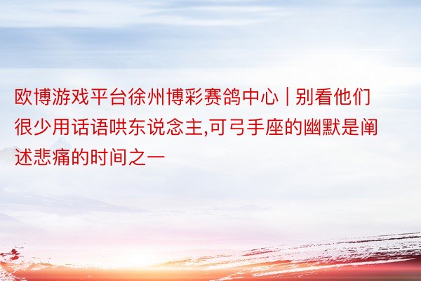 欧博游戏平台徐州博彩赛鸽中心 | 别看他们很少用话语哄东说念主,可弓手座的幽默是阐述悲痛的时间之一