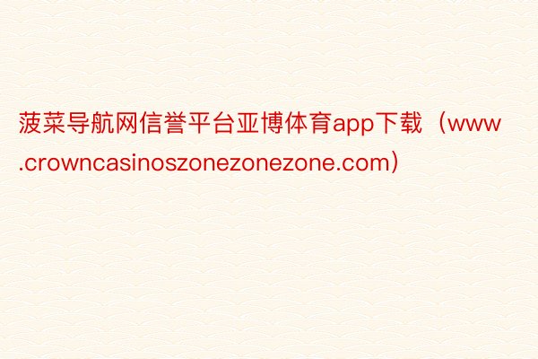 菠菜导航网信誉平台亚博体育app下载（www.crowncasinoszonezonezone.com）