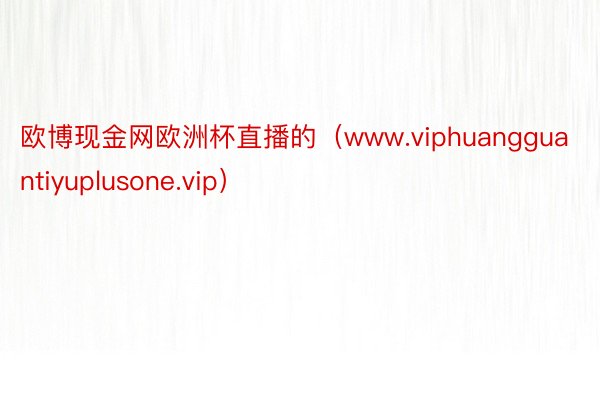 欧博现金网欧洲杯直播的（www.viphuangguantiyuplusone.vip）