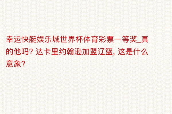 幸运快艇娱乐城世界杯体育彩票一等奖_真的他吗? 达卡里约翰逊加盟辽篮, 这是什么意象?