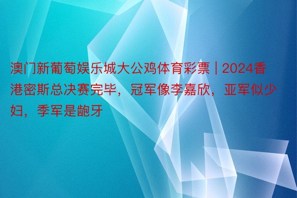 澳门新葡萄娱乐城大公鸡体育彩票 | 2024香港密斯总决赛完毕，冠军像李嘉欣，亚军似少妇，季军是龅牙