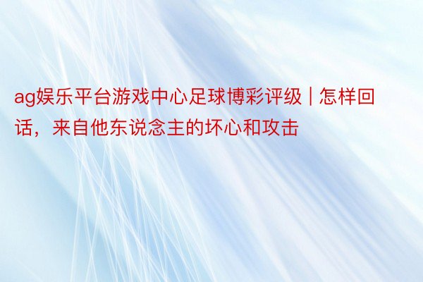 ag娱乐平台游戏中心足球博彩评级 | 怎样回话，来自他东说念主的坏心和攻击