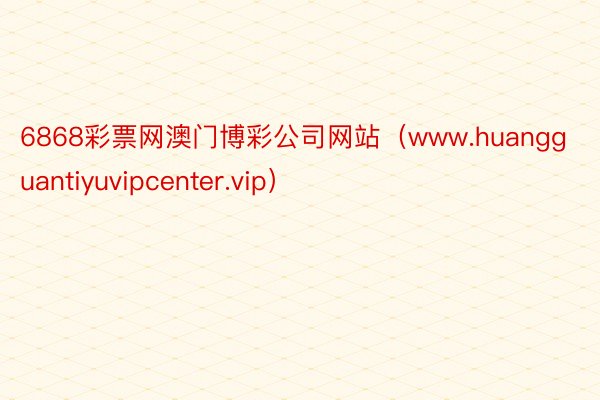 6868彩票网澳门博彩公司网站（www.huangguantiyuvipcenter.vip）