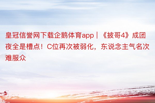 皇冠信誉网下载企鹅体育app | 《披哥4》成团夜全是槽点！C位再次被弱化，东说念主气名次难服众