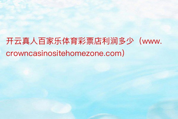 开云真人百家乐体育彩票店利润多少（www.crowncasinositehomezone.com）