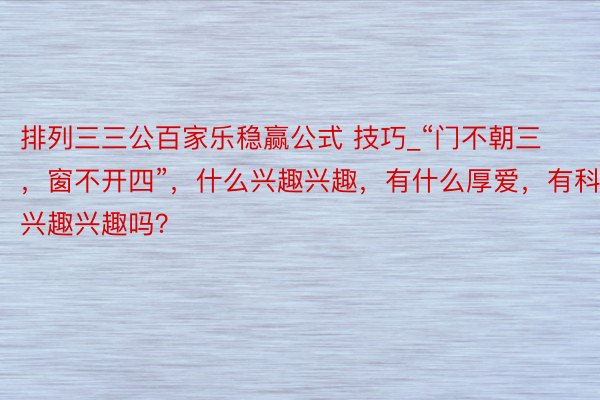 排列三三公百家乐稳赢公式 技巧_“门不朝三，窗不开四”，什么兴趣兴趣，有什么厚爱，有科学兴趣兴趣吗？