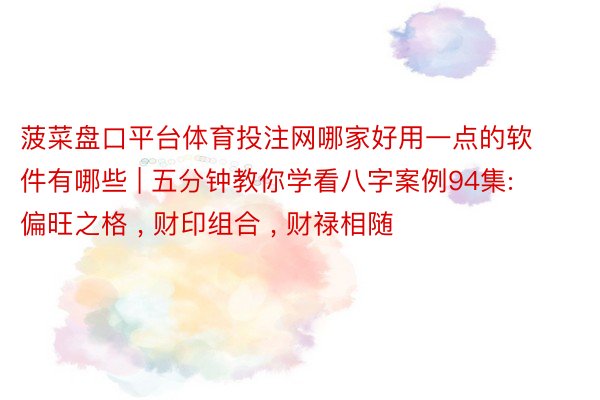 菠菜盘口平台体育投注网哪家好用一点的软件有哪些 | 五分钟教你学看八字案例94集: 偏旺之格 , 财印组合 , 财禄相随