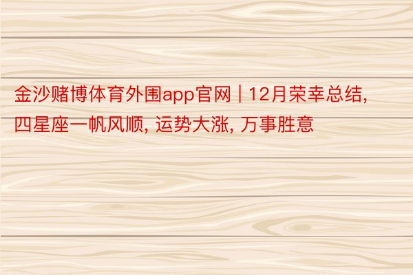 金沙赌博体育外围app官网 | 12月荣幸总结, 四星座一帆风顺, 运势大涨, 万事胜意