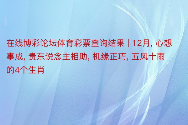 在线博彩论坛体育彩票查询结果 | 12月, 心想事成, 贵东说念主相助, 机缘正巧, 五风十雨的4个生肖