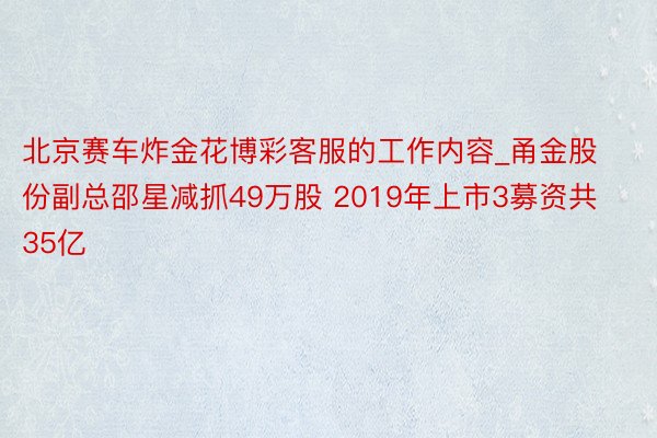 北京赛车炸金花博彩客服的工作内容_甬金股份副总邵星减抓49万股 2019年上市3募资共35亿