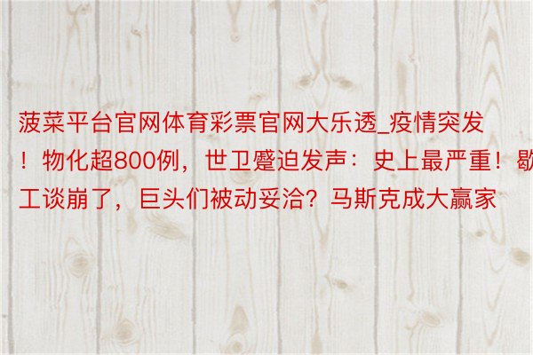 菠菜平台官网体育彩票官网大乐透_疫情突发！物化超800例，世卫蹙迫发声：史上最严重！歇工谈崩了，巨头们被动妥洽？马斯克成大赢家