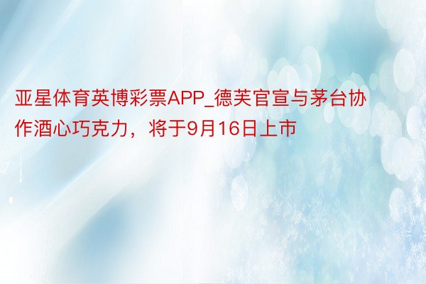 亚星体育英博彩票APP_德芙官宣与茅台协作酒心巧克力，将于9月16日上市