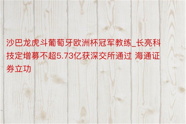 沙巴龙虎斗葡萄牙欧洲杯冠军教练_长亮科技定增募不超5.73亿获深交所通过 海通证券立功