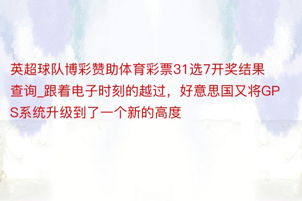 英超球队博彩赞助体育彩票31选7开奖结果查询_跟着电子时刻的越过，好意思国又将GPS系统升级到了一个新的高度