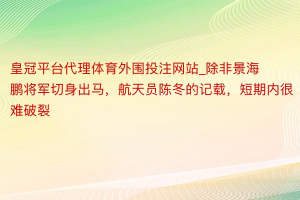 皇冠平台代理体育外围投注网站_除非景海鹏将军切身出马，航天员陈冬的记载，短期内很难破裂