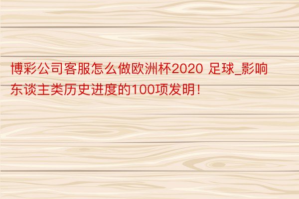 博彩公司客服怎么做欧洲杯2020 足球_影响东谈主类历史进度的100项发明！