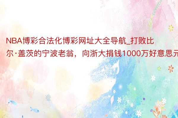 NBA博彩合法化博彩网址大全导航_打败比尔·盖茨的宁波老翁，向浙大捐钱1000万好意思元