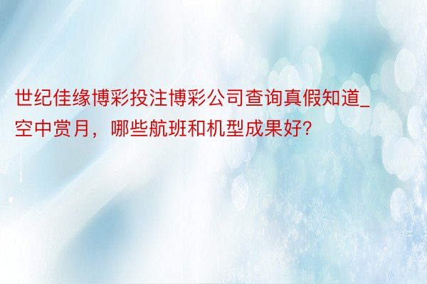 世纪佳缘博彩投注博彩公司查询真假知道_空中赏月，哪些航班和机型成果好？