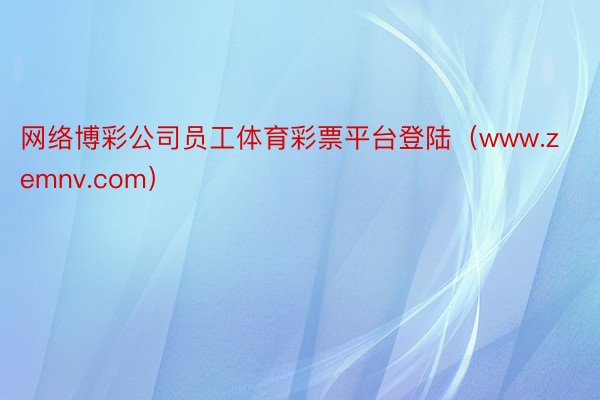 网络博彩公司员工体育彩票平台登陆（www.zemnv.com）