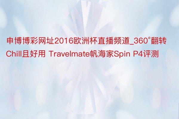 申博博彩网址2016欧洲杯直播频道_360°翻转Chill且好用 Travelmate帆海家Spin P4评测