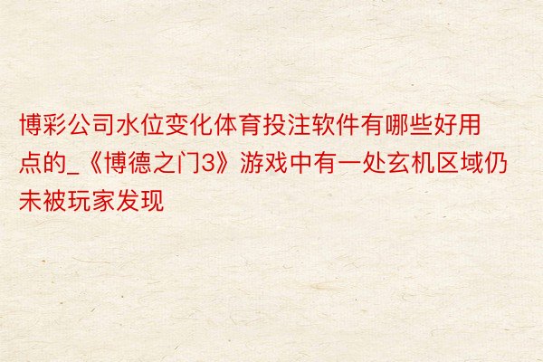 博彩公司水位变化体育投注软件有哪些好用点的_《博德之门3》游戏中有一处玄机区域仍未被玩家发现