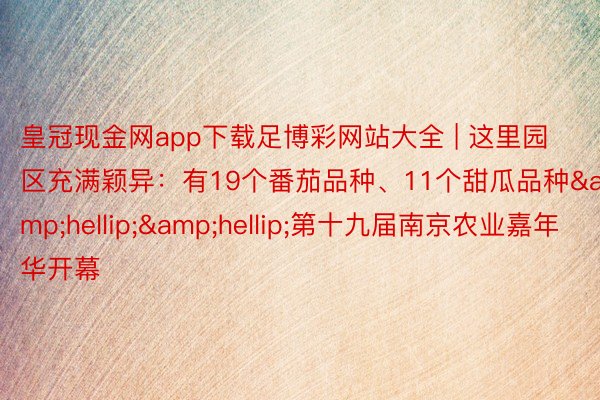 皇冠现金网app下载足博彩网站大全 | 这里园区充满颖异：有19个番茄品种、11个甜瓜品种&hellip;&hellip;第十九届南京农业嘉年华开幕