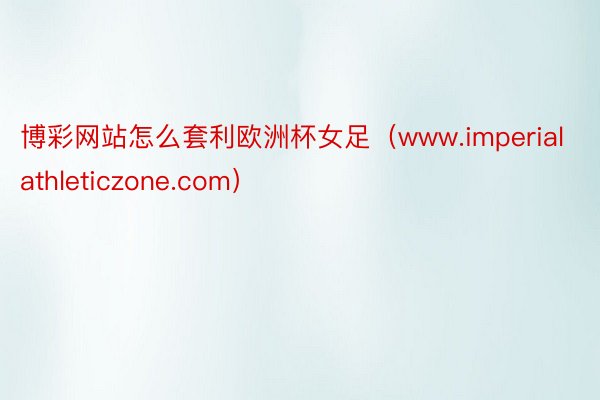 博彩网站怎么套利欧洲杯女足（www.imperialathleticzone.com）