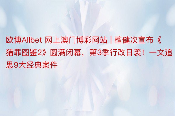 欧博Allbet 网上澳门博彩网站 | 檀健次宣布《猎罪图鉴2》圆满闭幕，第3季行改日袭！一文追思9大经典案件