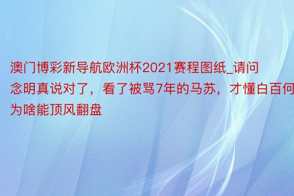 澳门博彩新导航欧洲杯2021赛程图纸_请问念明真说对了，看了被骂7年的马苏，才懂白百何为啥能顶风翻盘