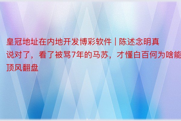 皇冠地址在内地开发博彩软件 | 陈述念明真说对了，看了被骂7年的马苏，才懂白百何为啥能顶风翻盘