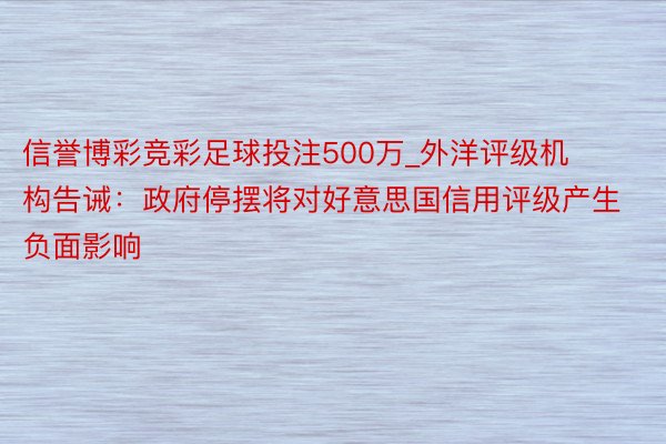 信誉博彩竞彩足球投注500万_外洋评级机构告诫：政府停摆将对好意思国信用评级产生负面影响