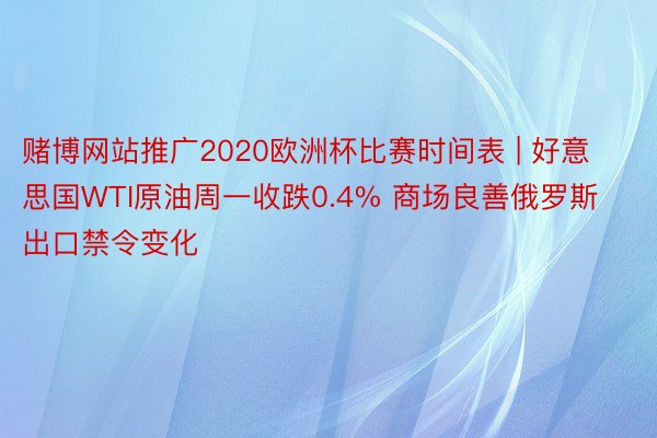 赌博网站推广2020欧洲杯比赛时间表 | 好意思国WTI原油周一收跌0.4% 商场良善俄罗斯出口禁令变化