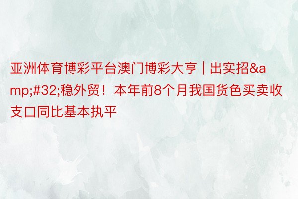 亚洲体育博彩平台澳门博彩大亨 | 出实招&#32;稳外贸！本年前8个月我国货色买卖收支口同比基本执平