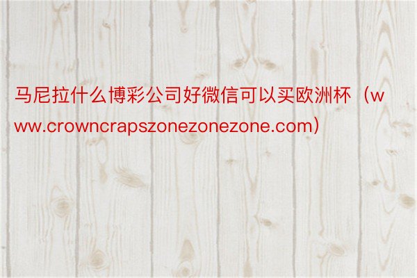 马尼拉什么博彩公司好微信可以买欧洲杯（www.crowncrapszonezonezone.com）